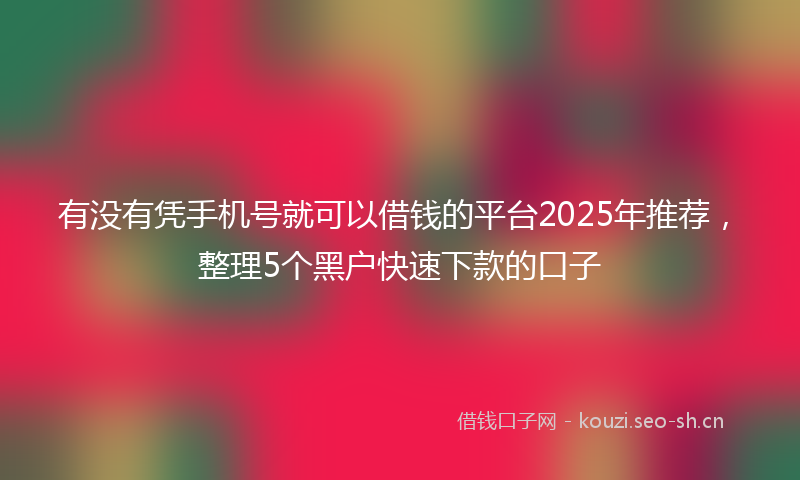 有没有凭手机号就可以借钱的平台2025年推荐，整理5个黑户快速下款的口子