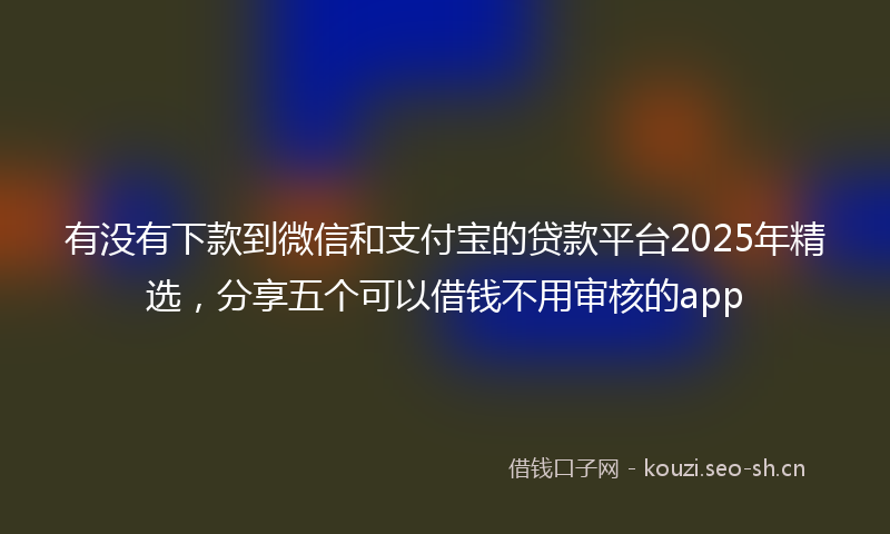 有没有下款到微信和支付宝的贷款平台2025年精选，分享五个可以借钱不用审核的app