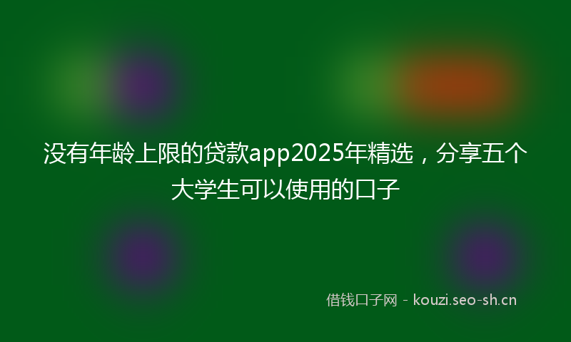 没有年龄上限的贷款app2025年精选，分享五个大学生可以使用的口子