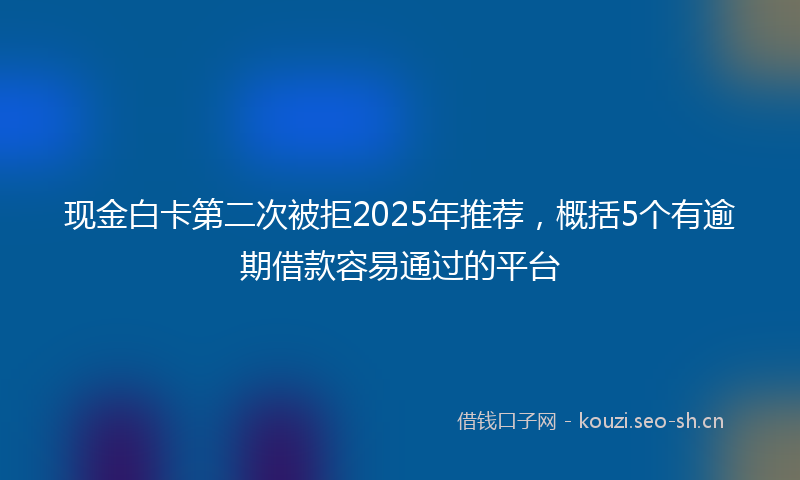 现金白卡第二次被拒2025年推荐，概括5个有逾期借款容易通过的平台