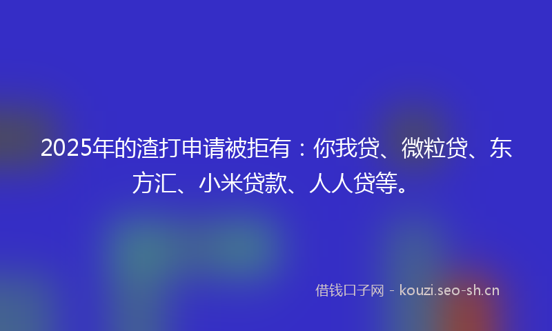 2025年的渣打申请被拒有:你我贷、微粒贷、东方汇、小米贷款、人人贷等。