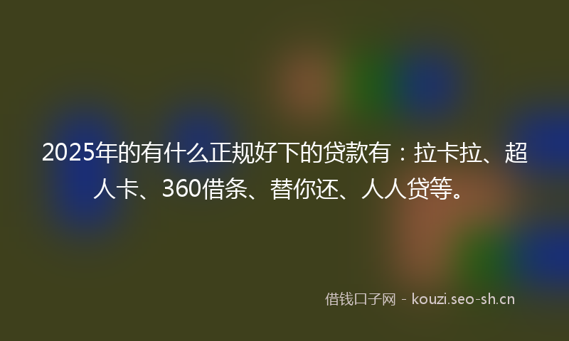 2025年的有什么正规好下的贷款有：拉卡拉、超人卡、360借条、替你还、人人贷等。