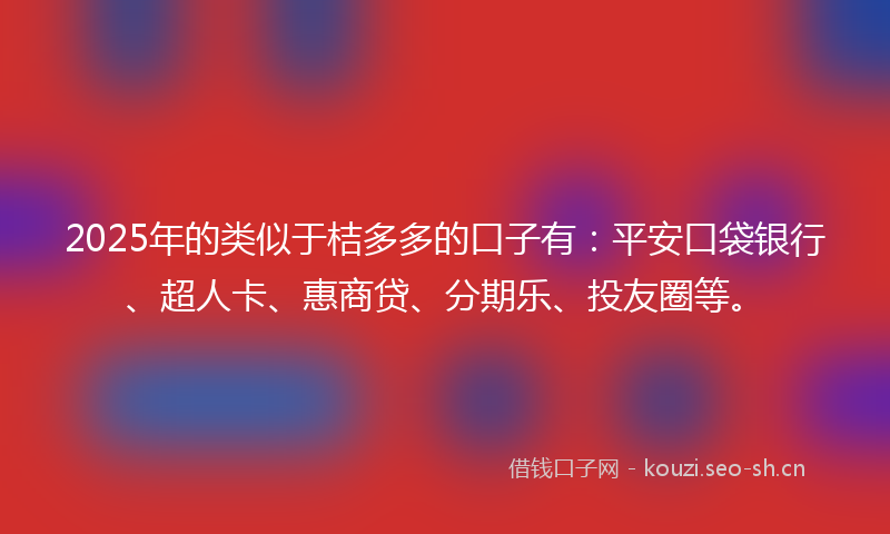 2025年的类似于桔多多的口子有：平安口袋银行、超人卡、惠商贷、分期乐、投友圈等。