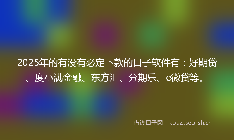 2025年的有没有必定下款的口子软件有：好期贷、度小满金融、东方汇、分期乐、e微贷等。