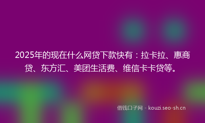 2025年的现在什么网贷下款快有：拉卡拉、惠商贷、东方汇、美团生活费、维信卡卡贷等。