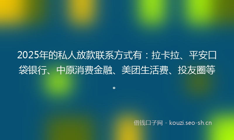 2025年的私人放款联系方式有：拉卡拉、平安口袋银行、中原消费金融、美团生活费、投友圈等。