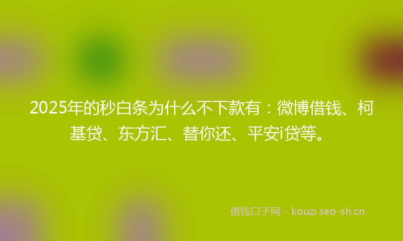 2025年的秒白条为什么不下款有：微博借钱、柯基贷、东方汇、替你还、平安i贷等。