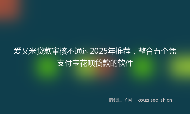 爱又米贷款审核不通过2025年推荐，整合五个凭支付宝花呗贷款的软件