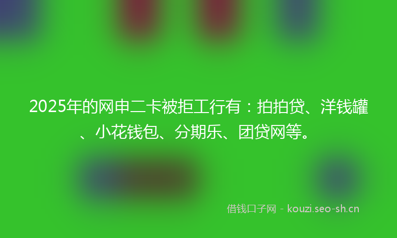 2025年的网申二卡被拒工行有：拍拍贷、洋钱罐、小花钱包、分期乐、团贷网等。