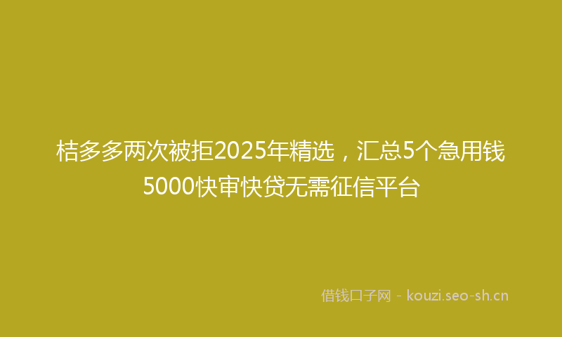 桔多多两次被拒2025年精选，汇总5个急用钱5000快审快贷无需征信平台