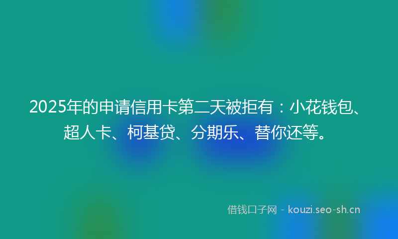 2025年的申请信用卡第二天被拒有：小花钱包、超人卡、柯基贷、分期乐、替你还等。