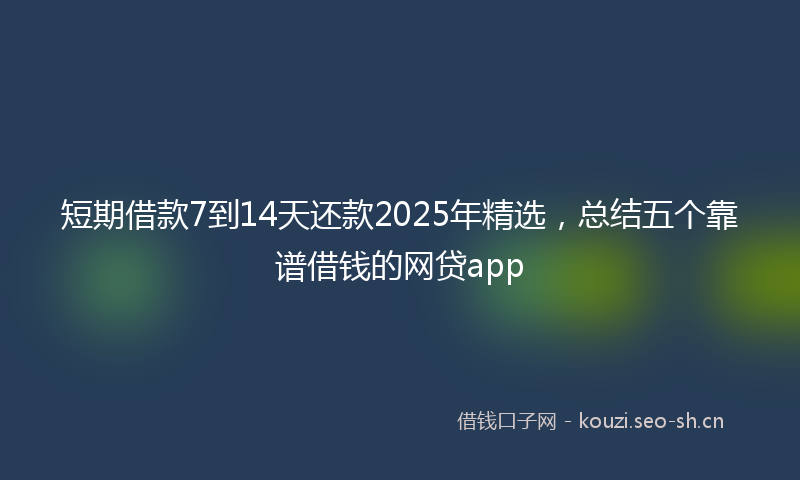 短期借款7到14天还款2025年精选，总结五个靠谱借钱的网贷app