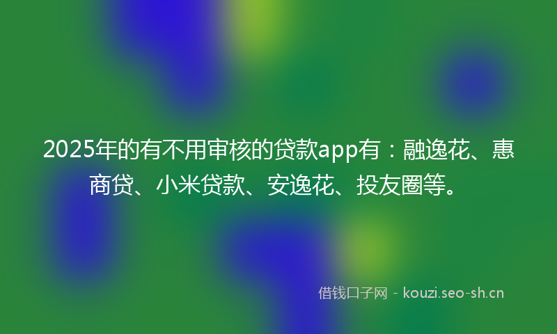 2025年的有不用审核的贷款app有：融逸花、惠商贷、小米贷款、安逸花、投友圈等。