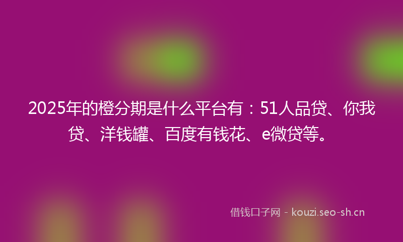 2025年的橙分期是什么平台有：51人品贷、你我贷、洋钱罐、百度有钱花、e微贷等。