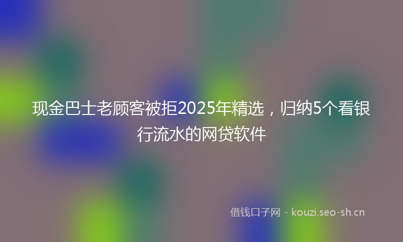 现金巴士老顾客被拒2025年精选，归纳5个看银行流水的网贷软件