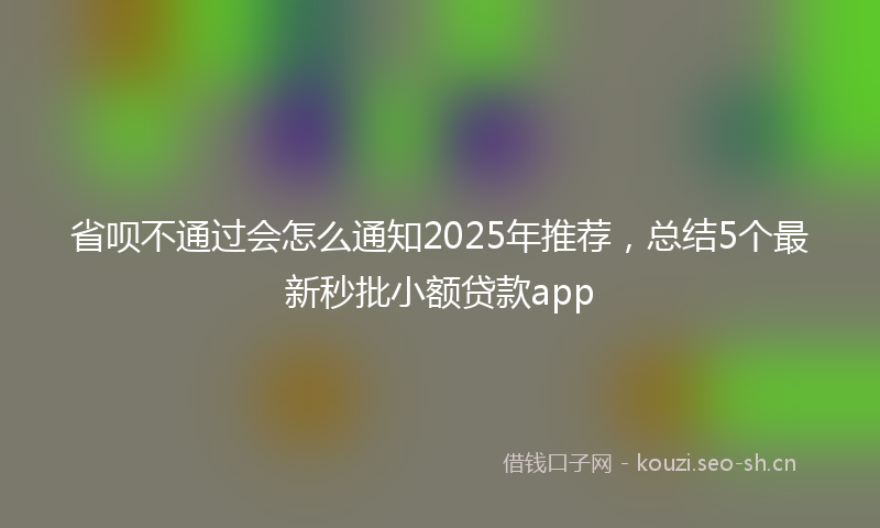 省呗不通过会怎么通知2025年推荐，总结5个最新秒批小额贷款app
