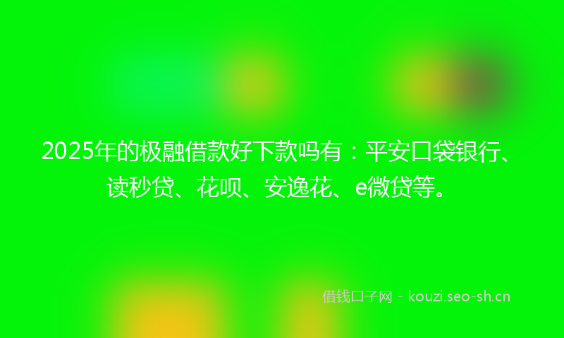 2025年的极融借款好下款吗有：平安口袋银行、读秒贷、花呗、安逸花、e微贷等。