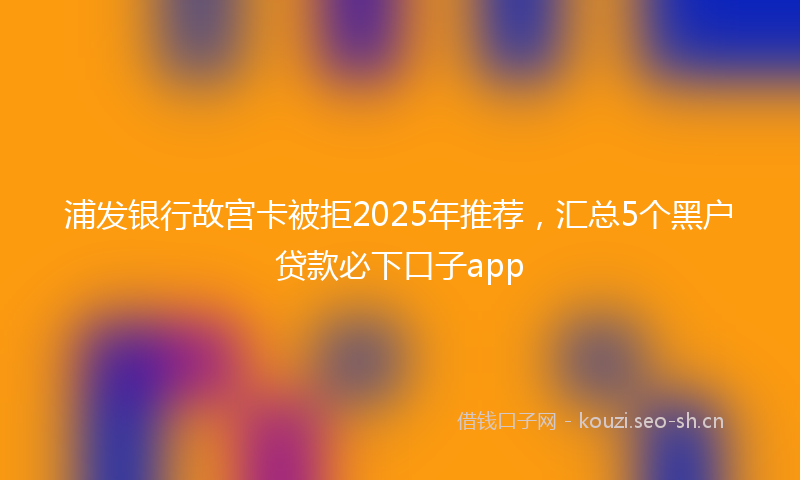 浦发银行故宫卡被拒2025年推荐，汇总5个黑户贷款必下口子app