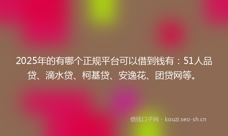 2025年的有哪个正规平台可以借到钱有：51人品贷、滴水贷、柯基贷、安逸花、团贷网等。