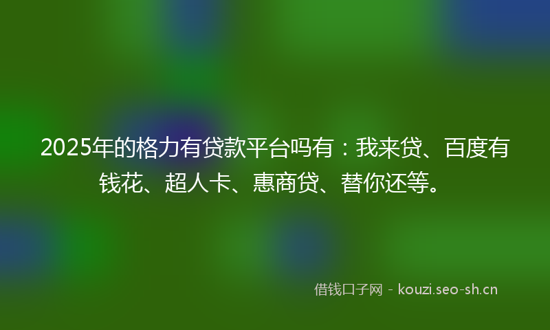 2025年的格力有贷款平台吗有：我来贷、百度有钱花、超人卡、惠商贷、替你还等。