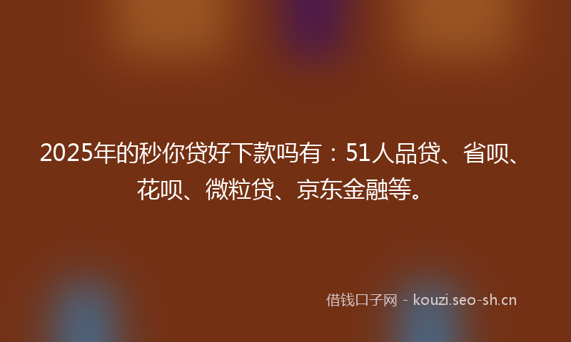 2025年的秒你贷好下款吗有：51人品贷、省呗、花呗、微粒贷、京东金融等。