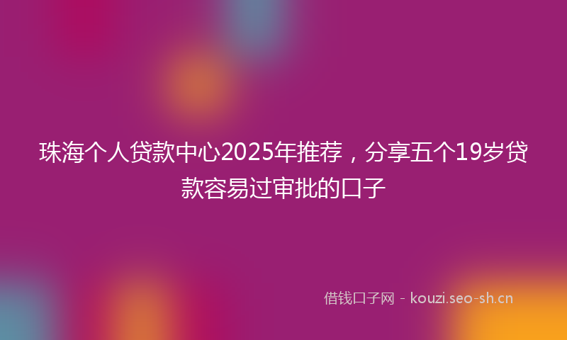 珠海个人贷款中心2025年推荐，分享五个19岁贷款容易过审批的口子