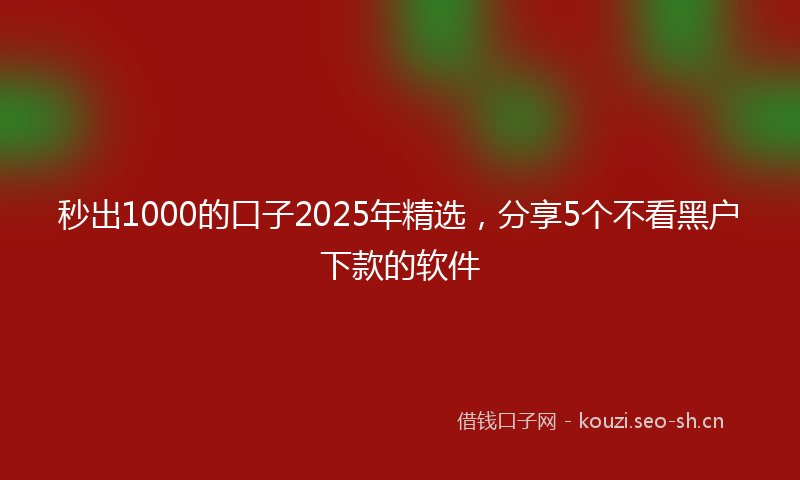 秒出1000的口子2025年精选，分享5个不看黑户下款的软件