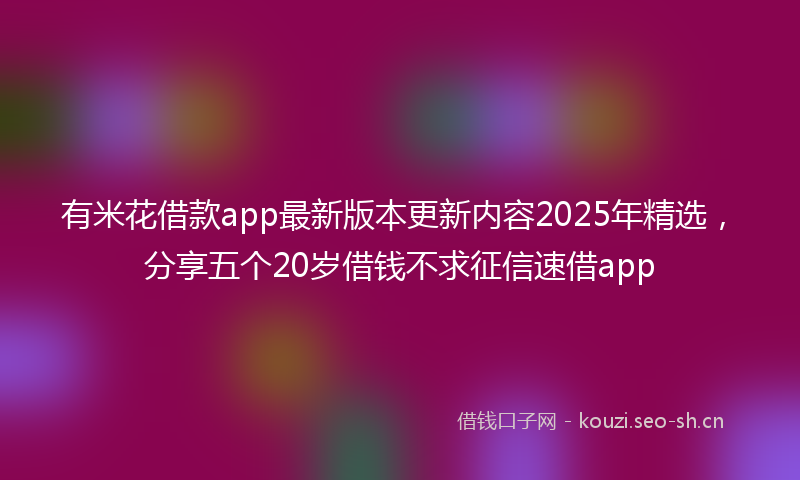 有米花借款app最新版本更新内容2025年精选，分享五个20岁借钱不求征信速借app