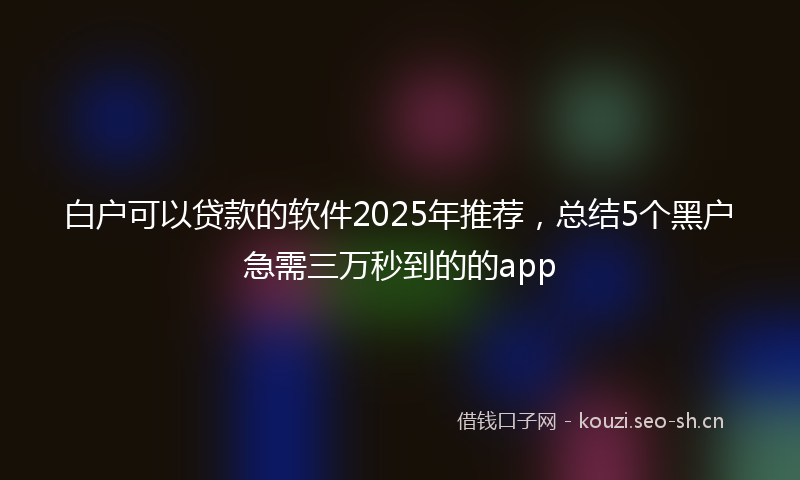 白户可以贷款的软件2025年推荐，总结5个黑户急需三万秒到的的app
