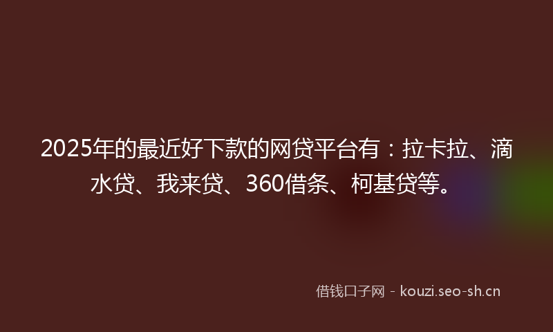 2025年的最近好下款的网贷平台有：拉卡拉、滴水贷、我来贷、360借条、柯基贷等。