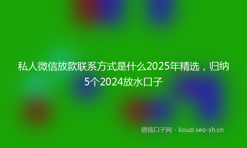 私人微信放款联系方式是什么2025年精选，归纳5个2024放水口子