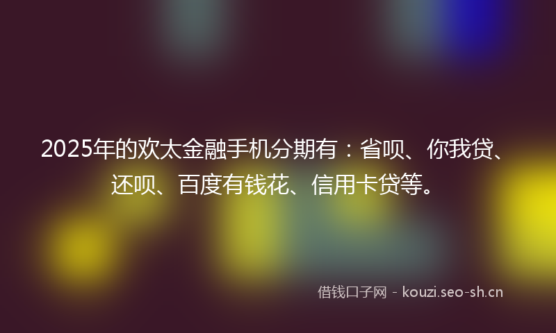 2025年的欢太金融手机分期有：省呗、你我贷、还呗、百度有钱花、信用卡贷等。