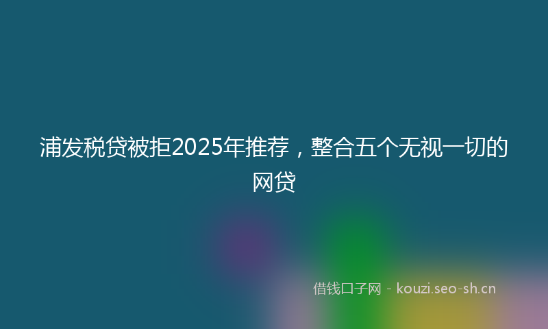 浦发税贷被拒2025年推荐，整合五个无视一切的网贷