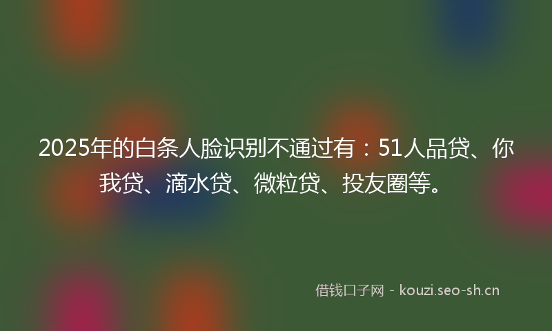 2025年的白条人脸识别不通过有：51人品贷、你我贷、滴水贷、微粒贷、投友圈等。