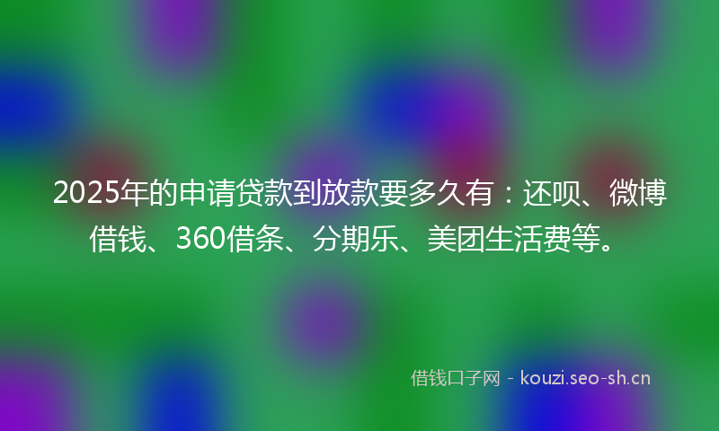 2025年的申请贷款到放款要多久有：还呗、微博借钱、360借条、分期乐、美团生活费等。