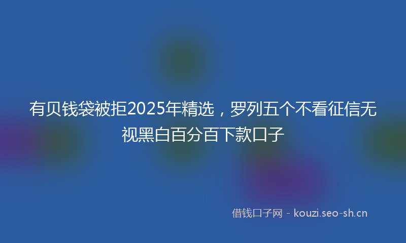 有贝钱袋被拒2025年精选，罗列五个不看征信无视黑白百分百下款口子