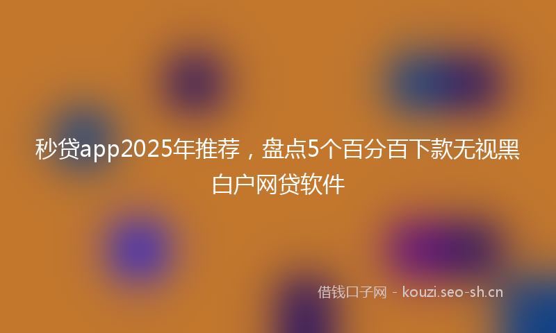 秒贷app2025年推荐，盘点5个百分百下款无视黑白户网贷软件