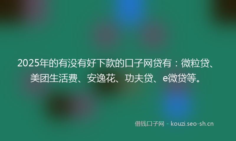 2025年的有没有好下款的口子网贷有:微粒贷、美团生活费、安逸花、功夫贷、e微贷等。