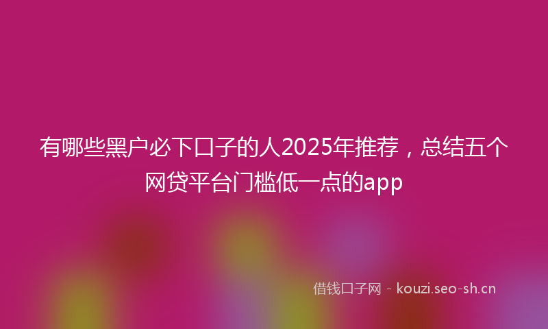 有哪些黑户必下口子的人2025年推荐，总结五个网贷平台门槛低一点的app