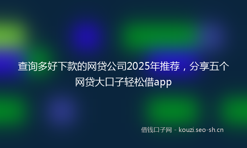 查询多好下款的网贷公司2025年推荐，分享五个网贷大口子轻松借app