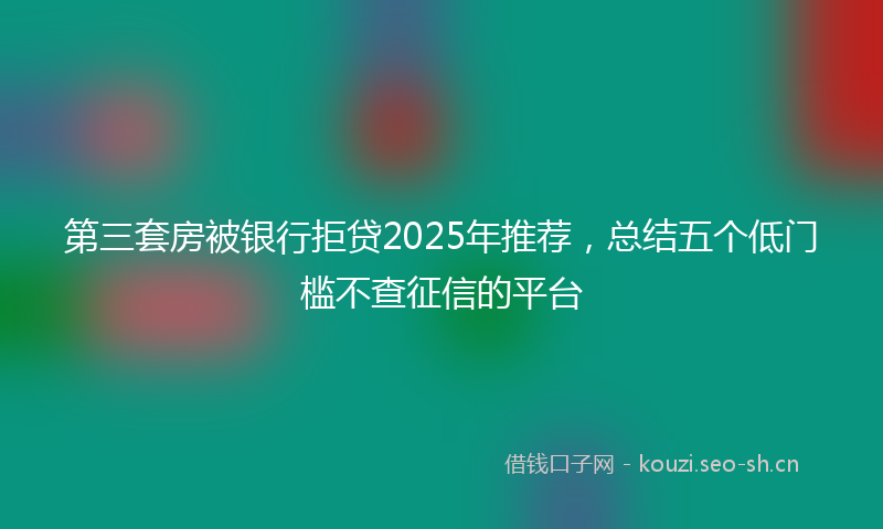 第三套房被银行拒贷2025年推荐，总结五个低门槛不查征信的平台