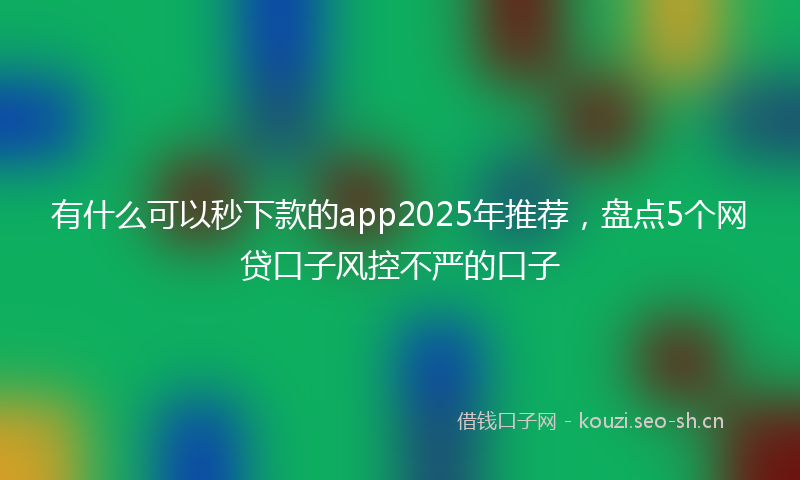 有什么可以秒下款的app2025年推荐，盘点5个网贷口子风控不严的口子