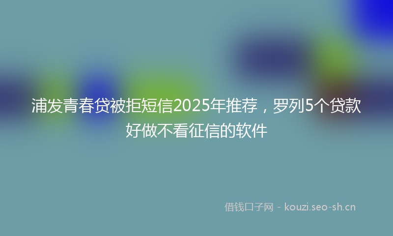 浦发青春贷被拒短信2025年推荐，罗列5个贷款好做不看征信的软件