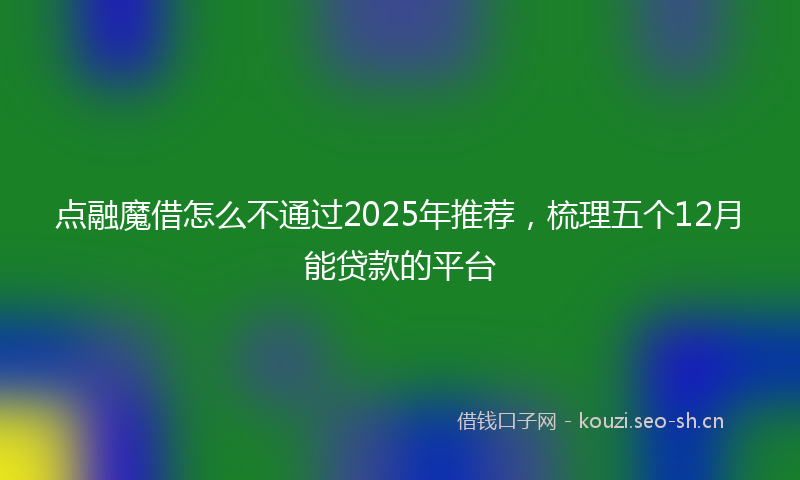 点融魔借怎么不通过2025年推荐，梳理五个12月能贷款的平台