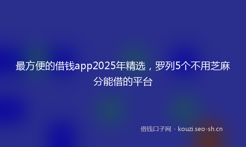 最方便的借钱app2025年精选，罗列5个不用芝麻分能借的平台