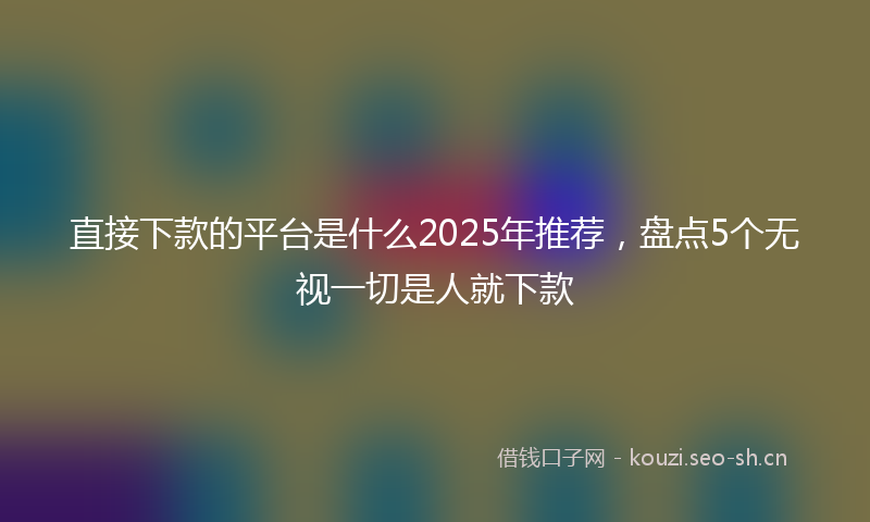 直接下款的平台是什么2025年推荐，盘点5个无视一切是人就下款