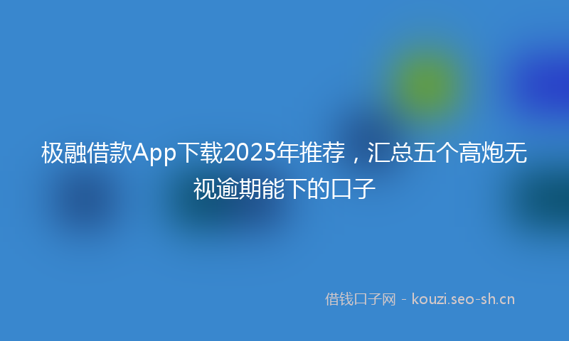 极融借款App下载2025年推荐，汇总五个高炮无视逾期能下的口子