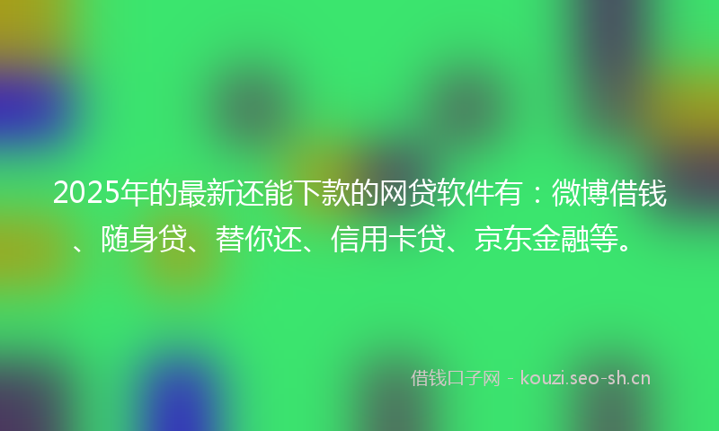 2025年的最新还能下款的网贷软件有：微博借钱、随身贷、替你还、信用卡贷、京东金融等。