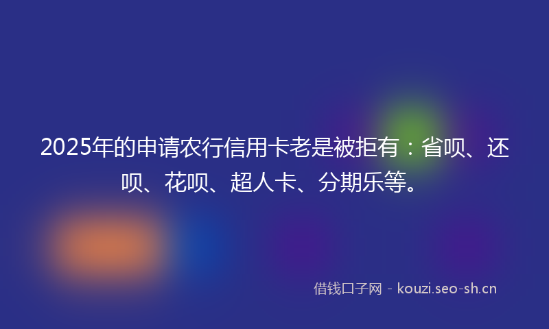 2025年的申请农行信用卡老是被拒有：省呗、还呗、花呗、超人卡、分期乐等。