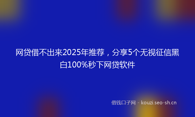 网贷借不出来2025年推荐，分享5个无视征信黑白100%秒下网贷软件
